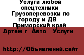 Услуги любой спецтехники! Грузоперевозки по городу и ДВ. - Приморский край, Артем г. Авто » Услуги   